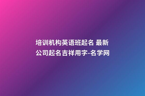 培训机构英语班起名 最新公司起名吉祥用字-名学网-第1张-公司起名-玄机派